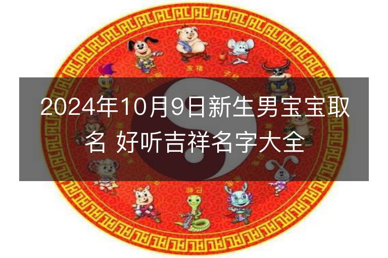 2024年10月9日新生男宝宝取名 好听吉祥名字大全