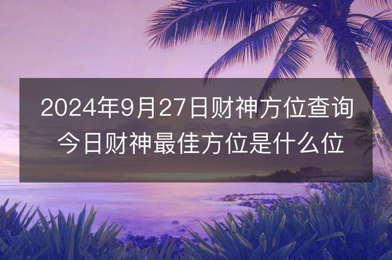 2024年9月27日财神方位查询 今日财神最佳方位是什么位置