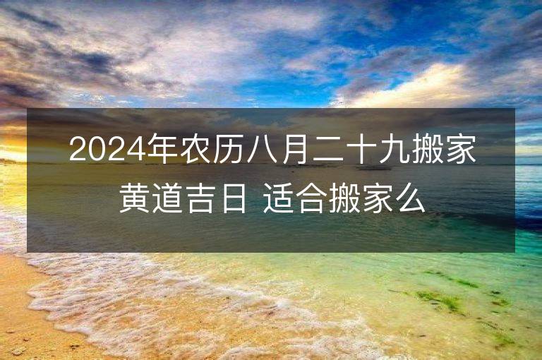 2024年农历八月二十九搬家黄道吉日 适合搬家么