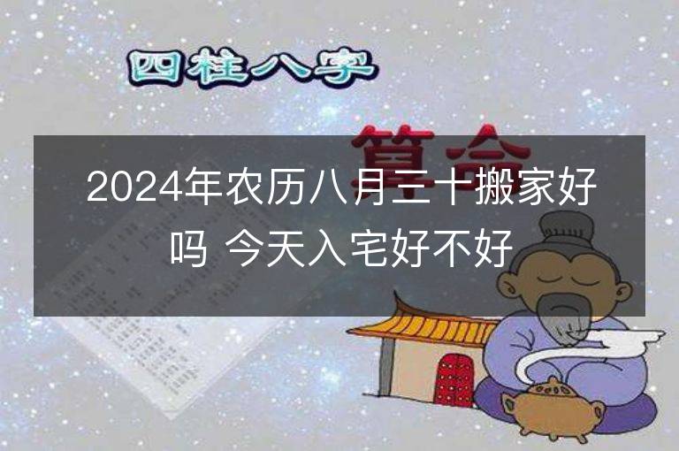 2024年农历八月三十搬家好吗 今天入宅好不好