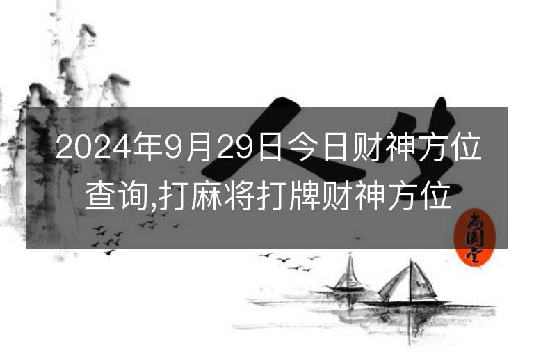 2024年9月29日今日财神方位查询,打麻将打牌财神方位