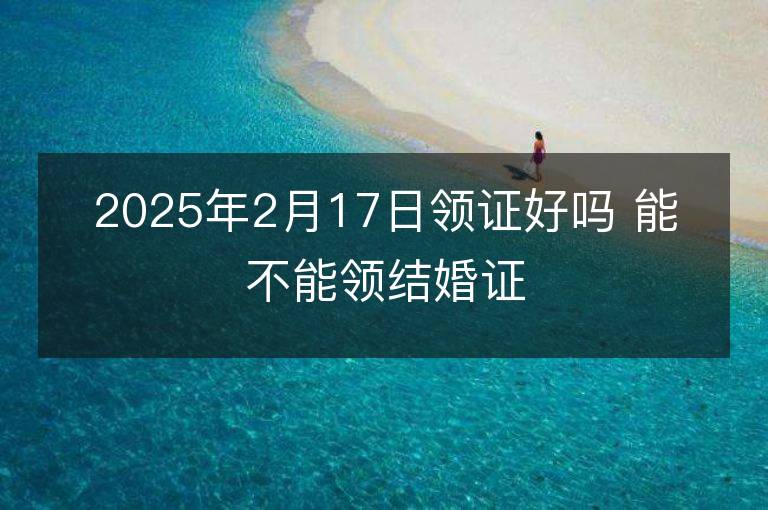 2025年2月17日领证好吗 能不能领结婚证