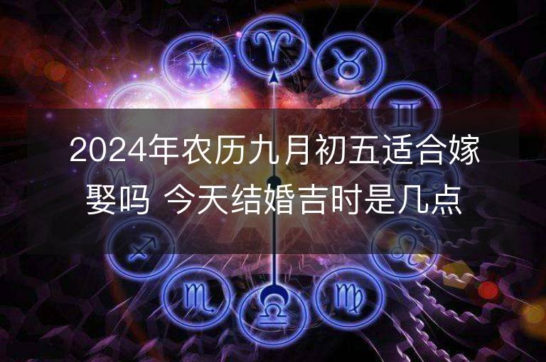 2024年农历九月初五适合嫁娶吗 今天结婚吉时是几点