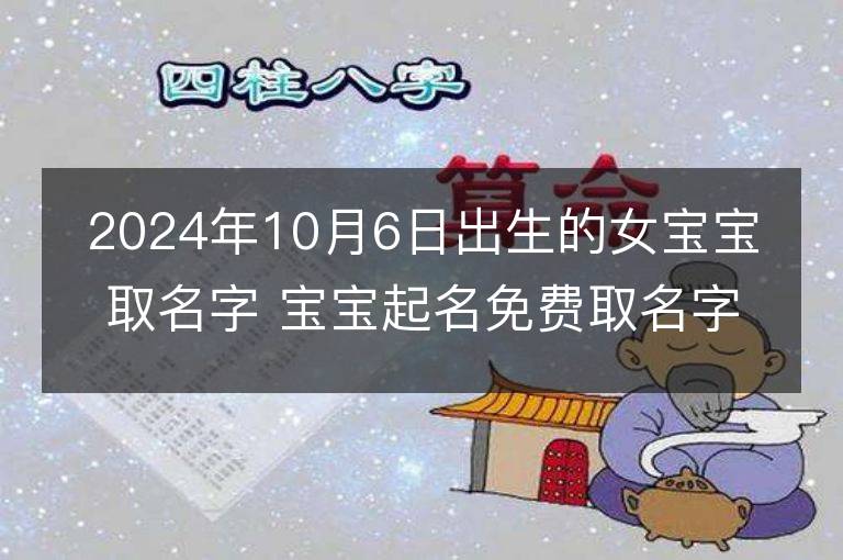 2024年10月6日出生的女宝宝取名字 宝宝起名免费取名字大全