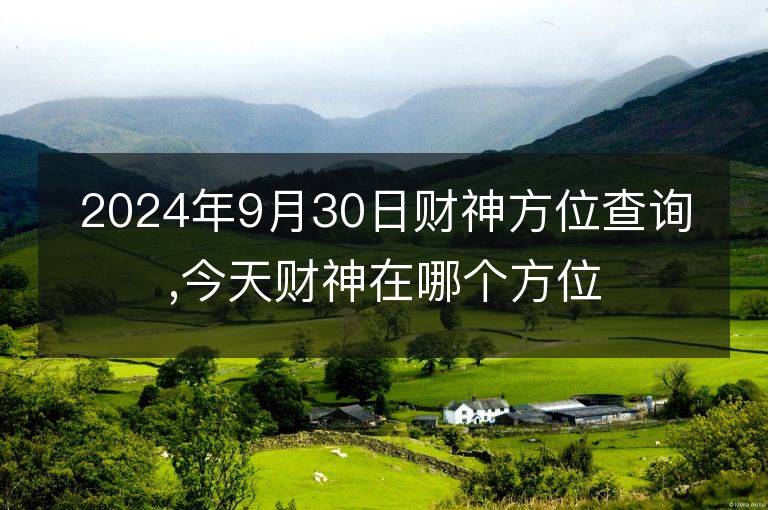 2024年9月30日财神方位查询,今天财神在哪个方位