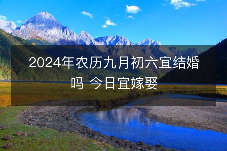 2024年农历九月初六宜结婚吗 今日宜嫁娶