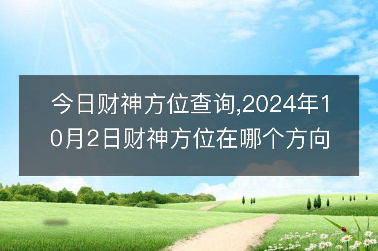 今日财神方位查询,2024年10月2日财神方位在哪个方向