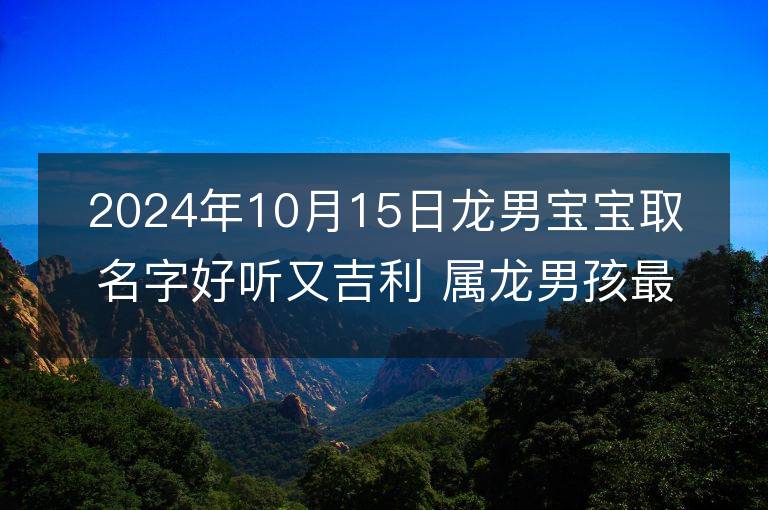 2024年10月15日龙男宝宝取名字好听又吉利 属龙男孩最吉利的名字