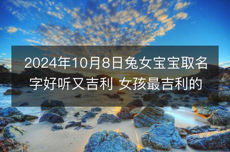 2024年10月8日兔女宝宝取名字好听又吉利 女孩最吉利的名字