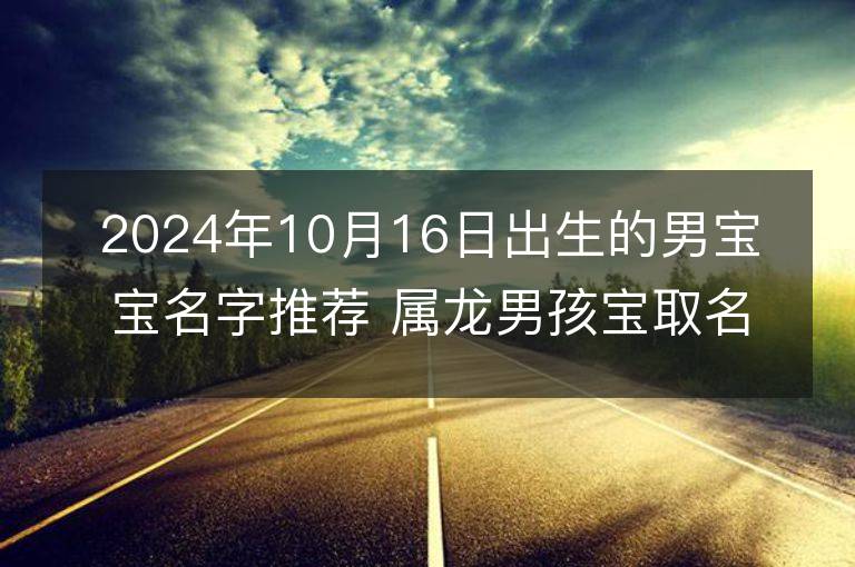 2024年10月16日出生的男宝宝名字推荐 属龙男孩宝取名大全