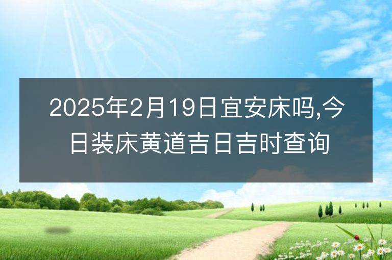 2025年2月19日宜安床吗,今日装床黄道吉日吉时查询