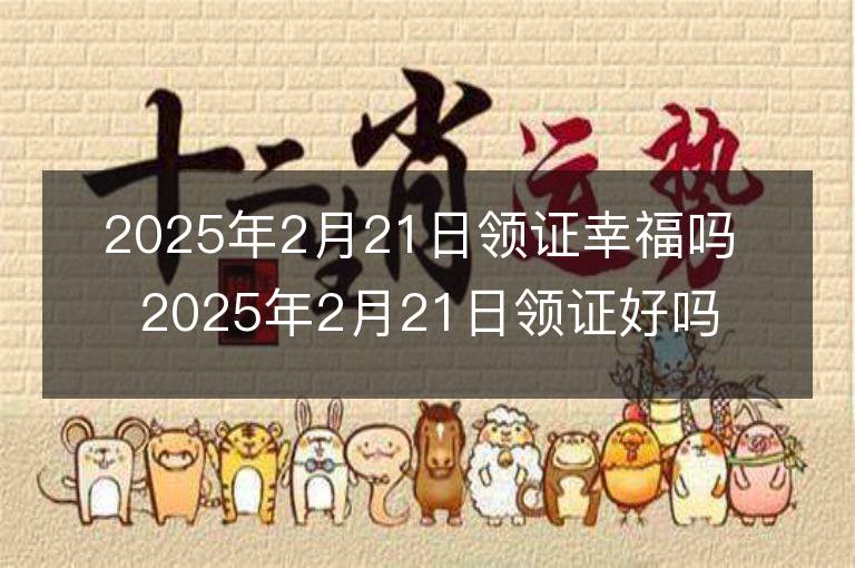 2025年2月21日领证幸福吗 2025年2月21日领证好吗