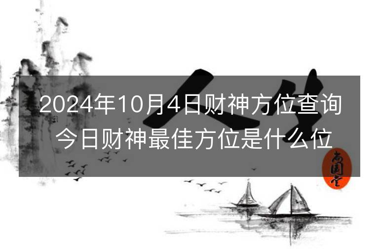 2024年10月4日财神方位查询 今日财神最佳方位是什么位置