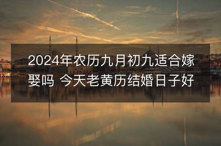 2024年农历九月初九适合嫁娶吗 今天老黄历结婚日子好吗