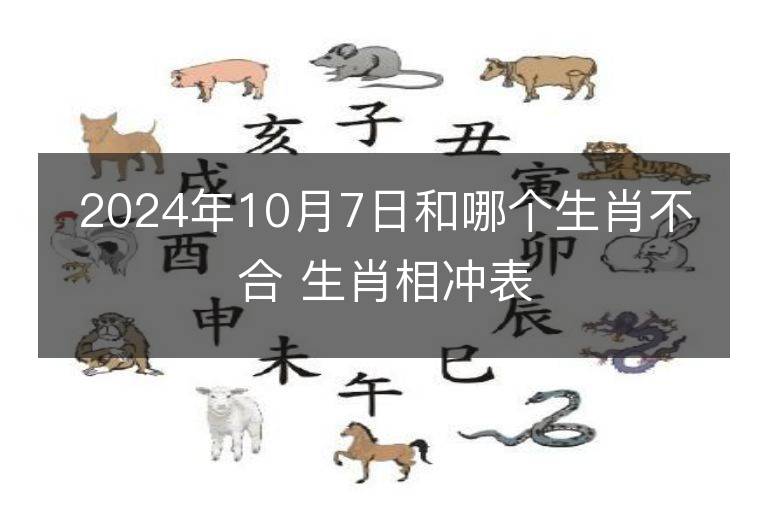 2024年10月7日和哪个生肖不合 生肖相冲表