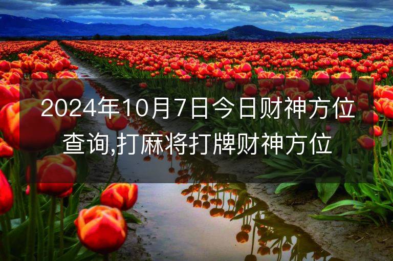 2024年10月7日今日财神方位查询,打麻将打牌财神方位