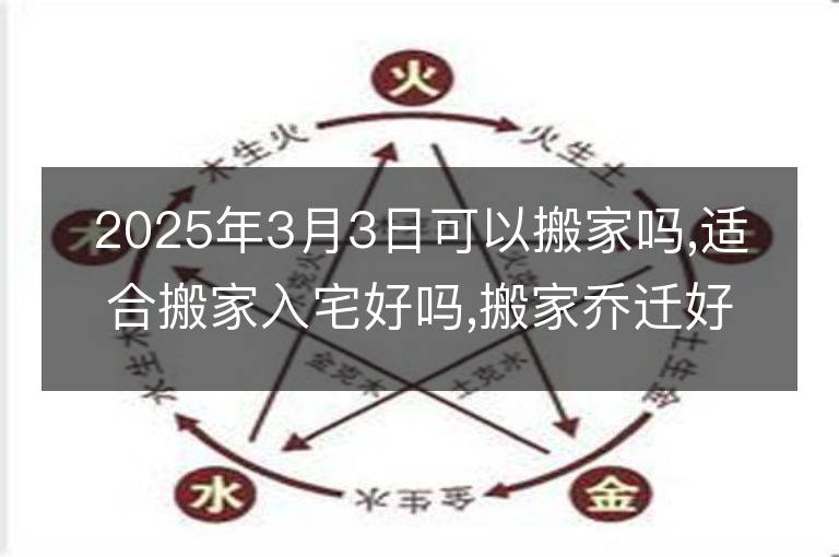 2025年3月3日可以搬家吗,适合搬家入宅好吗,搬家乔迁好日子