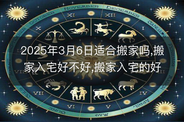 2025年3月6日适合搬家吗,搬家入宅好不好,搬家入宅的好日子,黄道吉日吉时