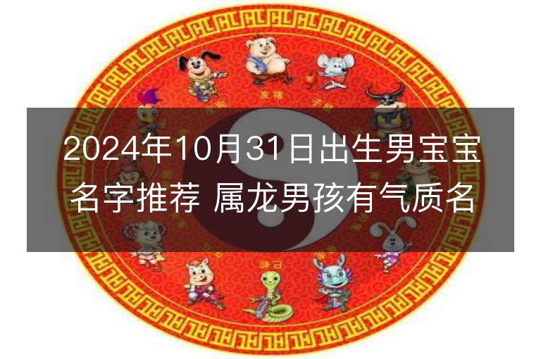 2024年10月31日出生男宝宝名字推荐 属龙男孩有气质名字