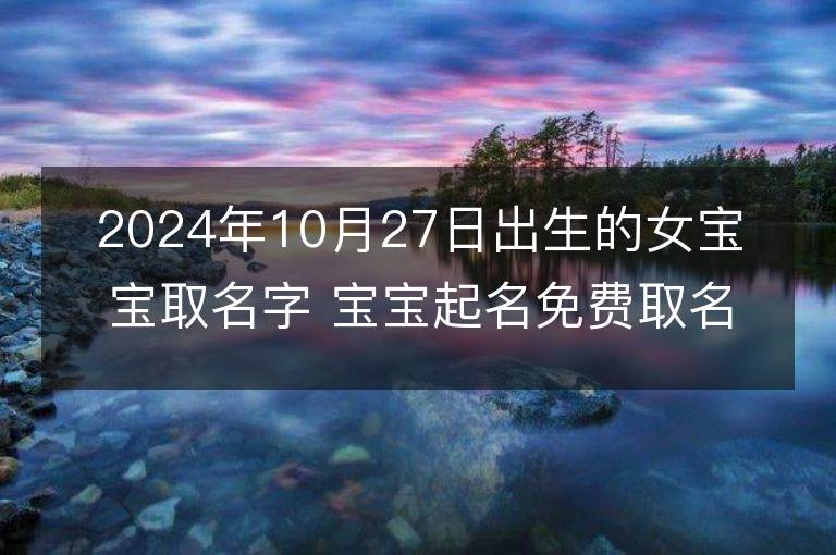 2024年10月27日出生的女宝宝取名字 宝宝起名免费取名字大全