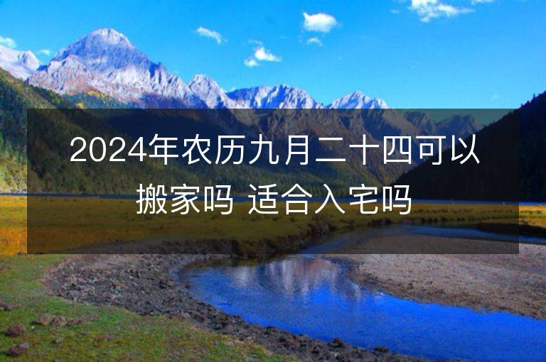 2024年农历九月二十四可以搬家吗 适合入宅吗