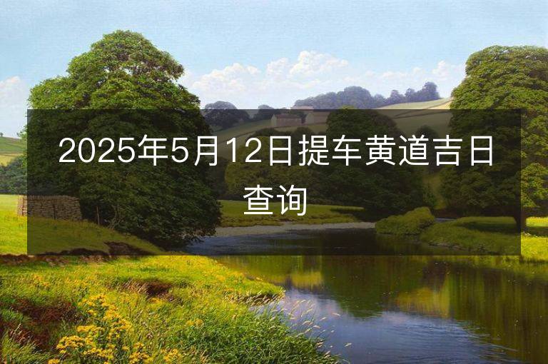 2025年5月12日提车黄道吉日查询