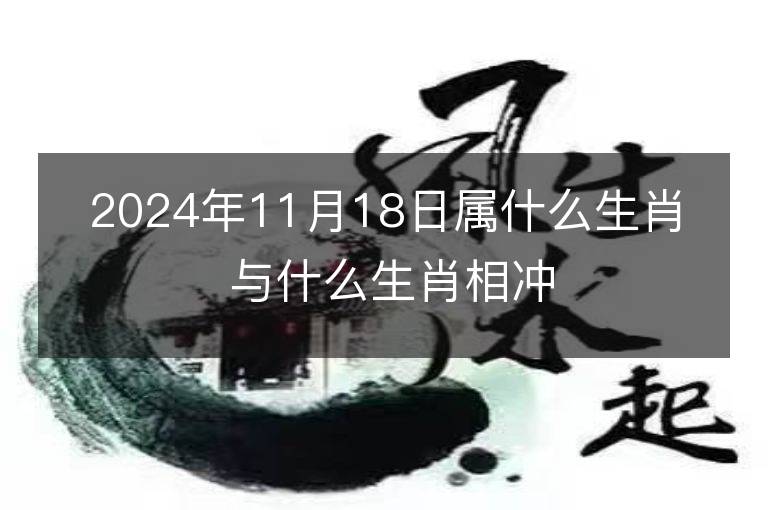 2024年11月18日属什么生肖 与什么生肖相冲