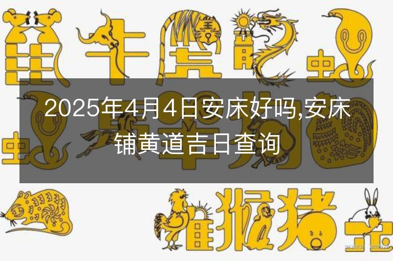 2025年4月4日安床好吗,安床铺黄道吉日查询