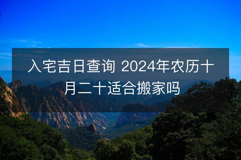 入宅吉日查询 2024年农历十月二十适合搬家吗