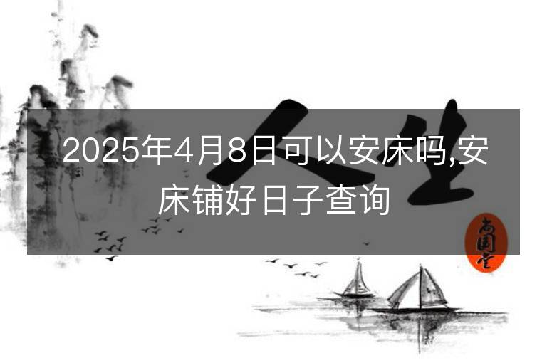 2025年4月8日可以安床吗,安床铺好日子查询