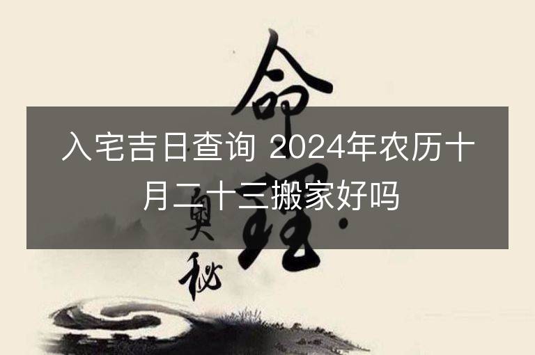 入宅吉日查询 2024年农历十月二十三搬家好吗