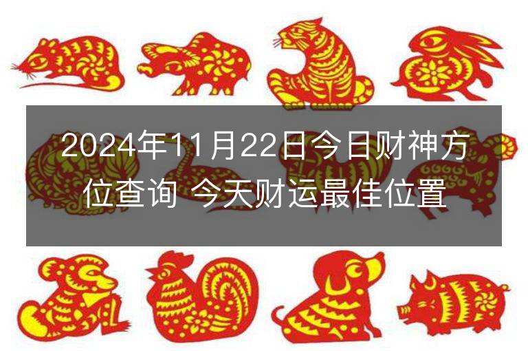 2024年11月22日今日财神方位查询 今天财运最佳位置