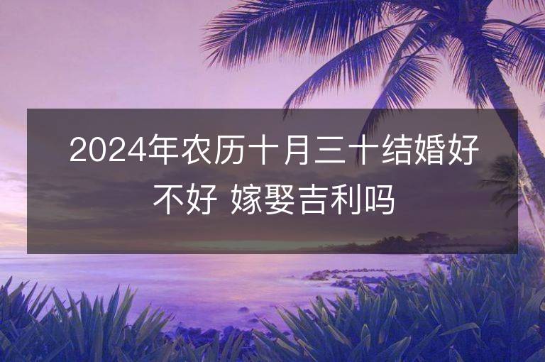 2024年农历十月三十结婚好不好 嫁娶吉利吗