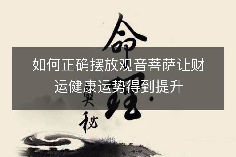 如何正确摆放观音菩萨让财运健康运势得到提升