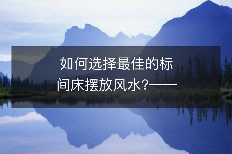 如何选择最佳的标间床摆放风水?——摆放风水的讲究