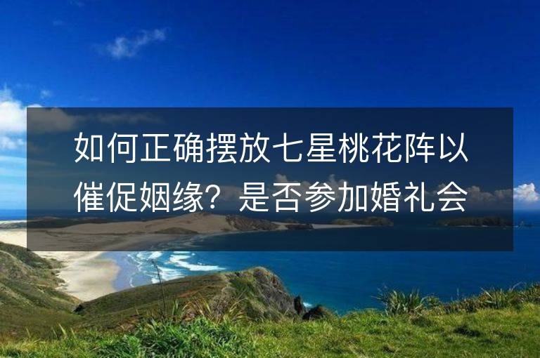 如何正确摆放七星桃花阵以催促姻缘？是否参加婚礼会增加桃花运？