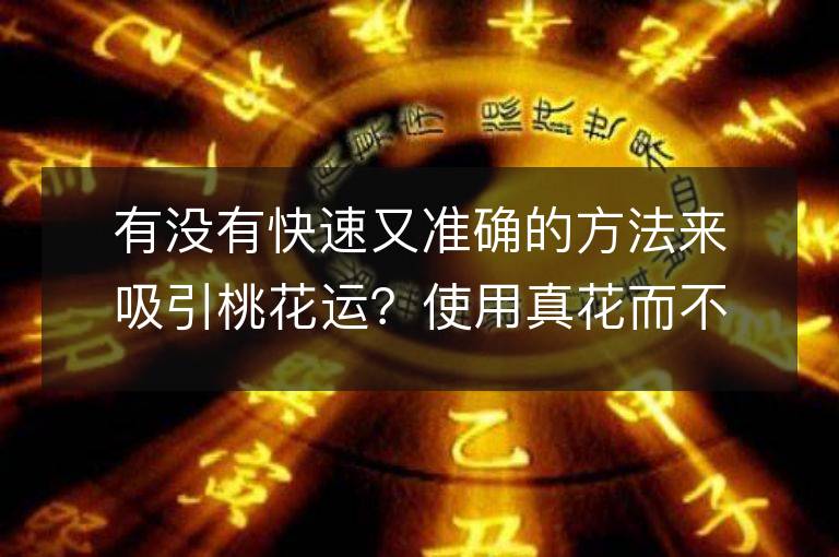 有没有快速又准确的方法来吸引桃花运？使用真花而不是假花可以增加姻缘运吗？