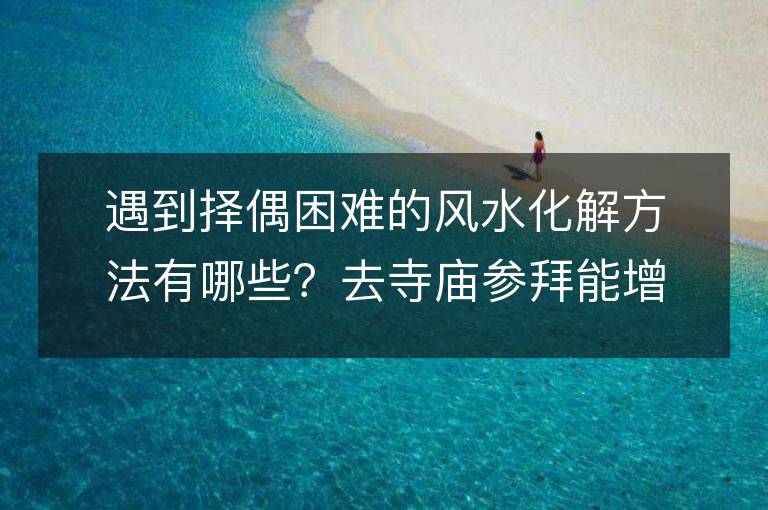 遇到择偶困难的风水化解方法有哪些？去寺庙参拜能增加桃花运吗？