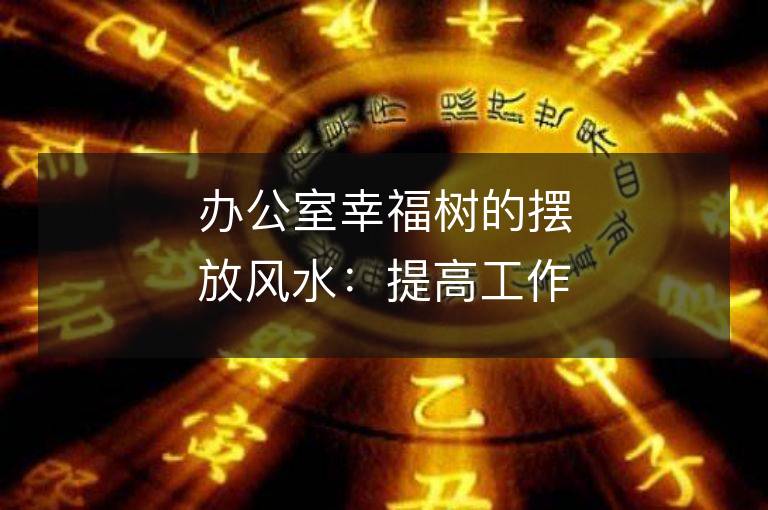 办公室幸福树的摆放风水：提高工作效率，增加员工幸福感