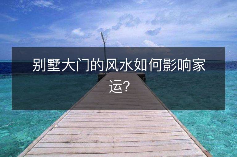 别墅大门的风水如何影响家运？