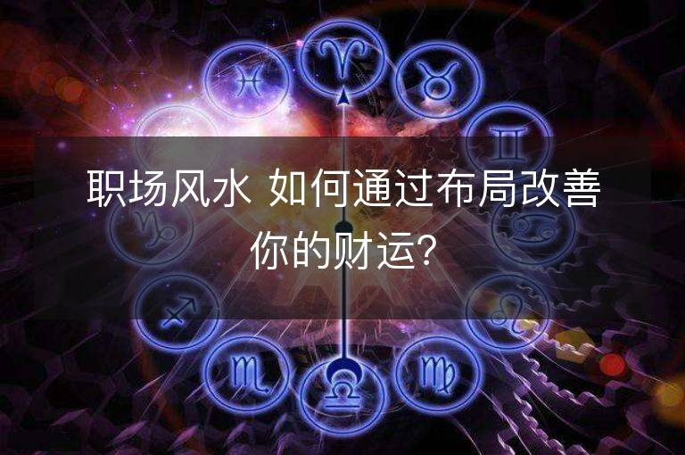 职场风水 如何通过布局改善你的财运？