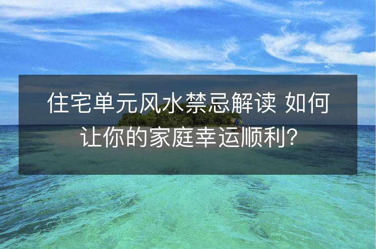 住宅单元风水禁忌解读 如何让你的家庭幸运顺利？