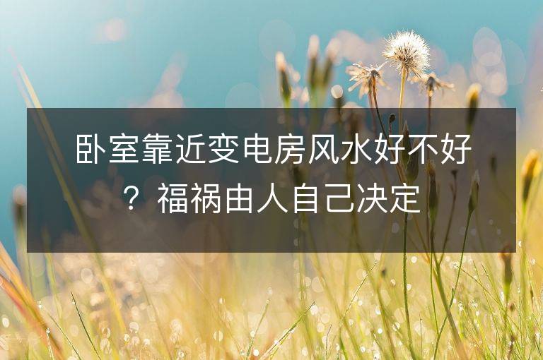 卧室靠近变电房风水好不好？福祸由人自己决定