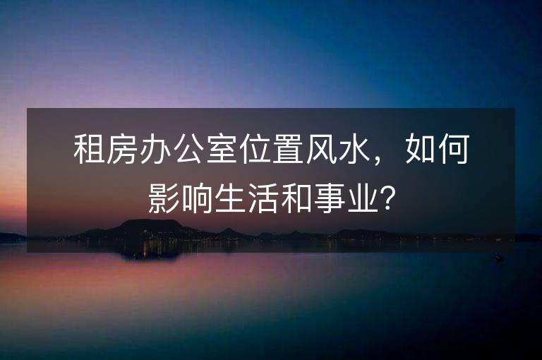 租房办公室位置风水，如何影响生活和事业？