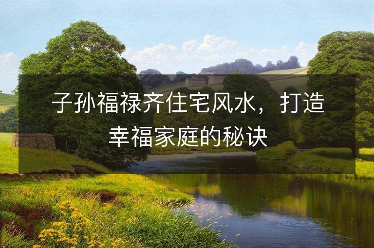 子孙福禄齐住宅风水，打造幸福家庭的秘诀