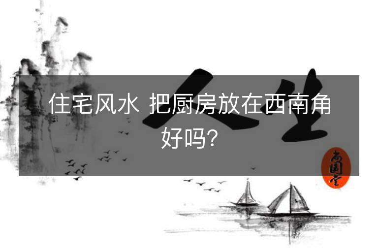 住宅风水 把厨房放在西南角好吗？