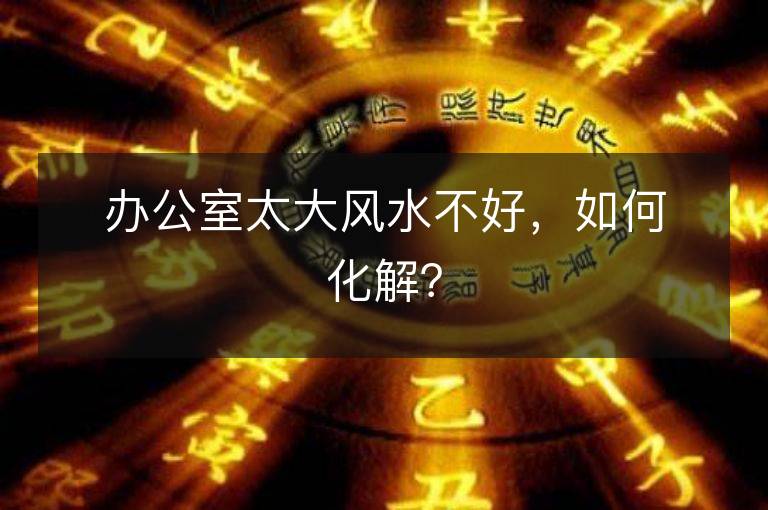 办公室太大风水不好，如何化解？