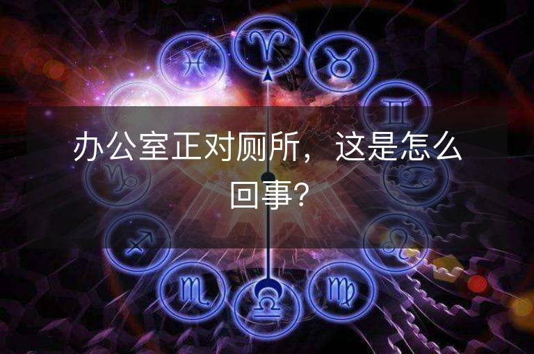 办公室正对厕所，这是怎么回事？