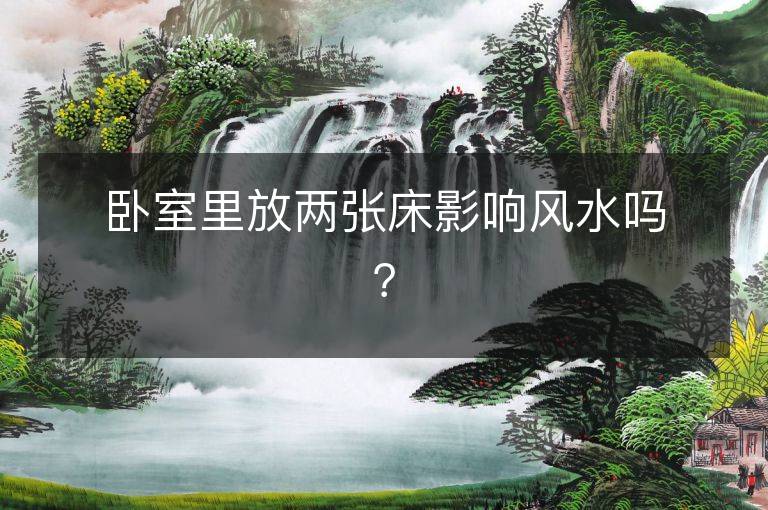 卧室里放两张床影响风水吗？