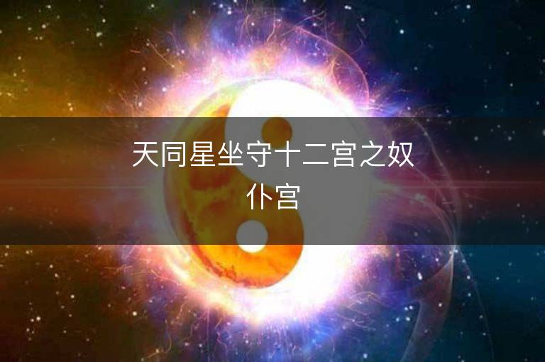 天同星坐守十二宫之奴仆宫